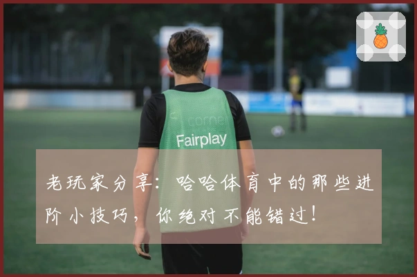 老玩家分享：哈哈体育中的那些进阶小技巧，你绝对不能错过！