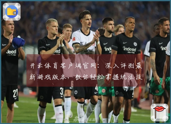 开云体育客户端官网：深入评测最新游戏版本，教你轻松掌握玩法技巧与策略