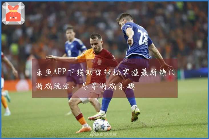 乐鱼APP下载助你轻松掌握最新热门游戏玩法，尽享游戏乐趣