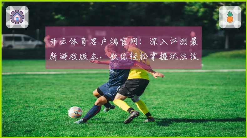 开云体育客户端官网：深入评测最新游戏版本，教你轻松掌握玩法技巧与策略