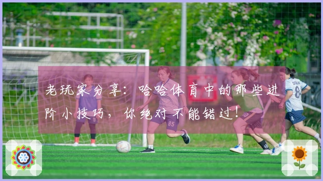 老玩家分享：哈哈体育中的那些进阶小技巧，你绝对不能错过！