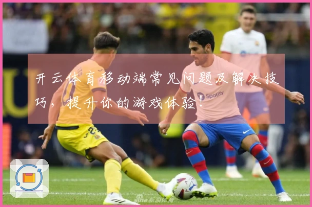 开云体育移动端常见问题及解决技巧，提升你的游戏体验！