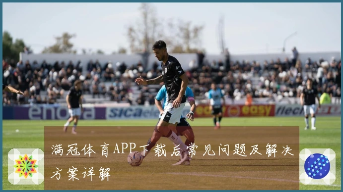 满冠体育APP下载后常见问题及解决方案详解
