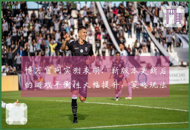 博万官网实测表明：新版本更新后的游戏平衡性大幅提升，策略玩法更具趣味性