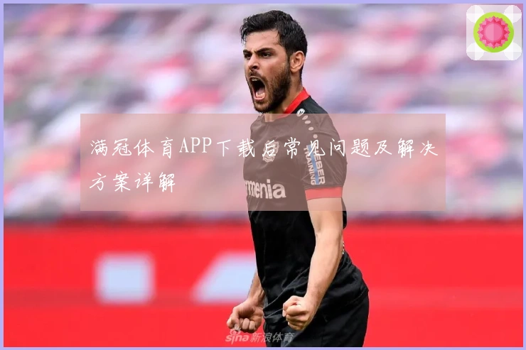 满冠体育APP下载后常见问题及解决方案详解