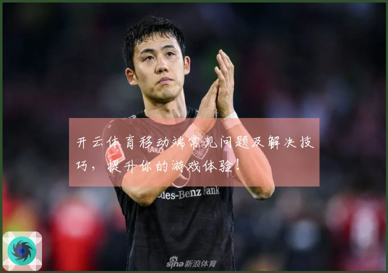 开云体育移动端常见问题及解决技巧，提升你的游戏体验！